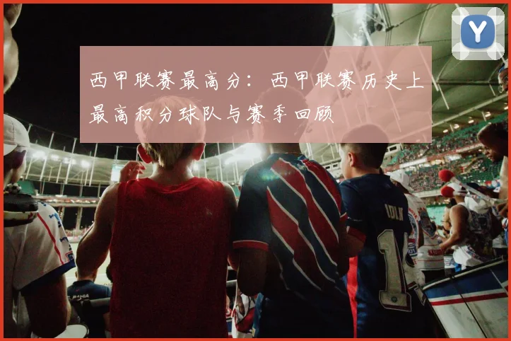 西甲联赛最高分：西甲联赛历史上最高积分球队与赛季回顾