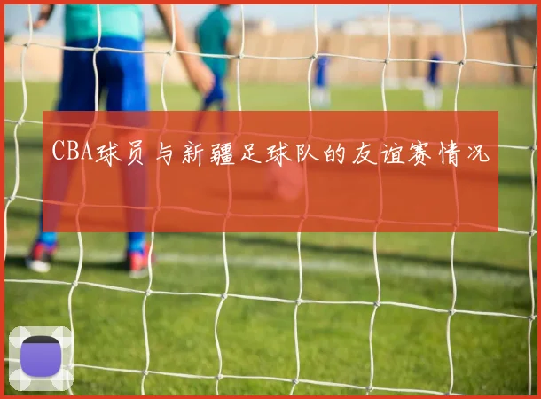 CBA球员与新疆足球队的友谊赛情况