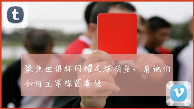 聚焦世俱杯闪耀足球明星，看他们如何主宰绿茵赛场