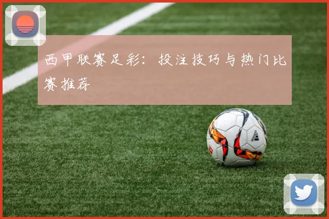 西甲联赛足彩:投注技巧与热门比赛推荐