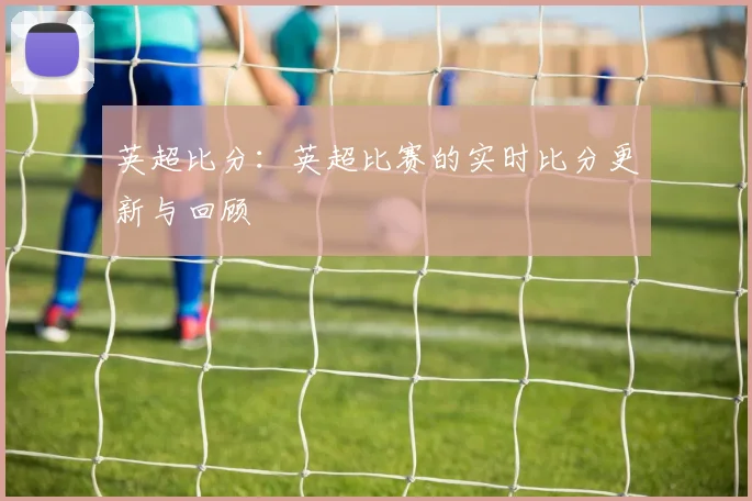 英超比分:英超比赛的实时比分更新与回顾