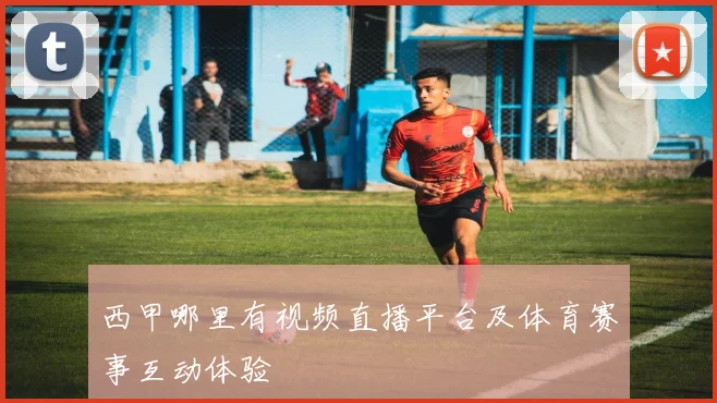 西甲哪里有视频直播平台及体育赛事互动体验