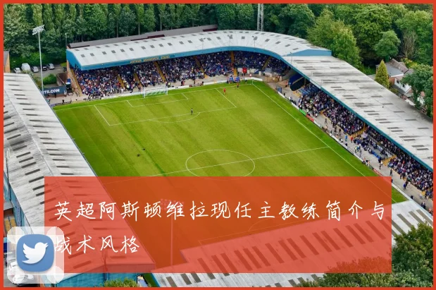 英超阿斯顿维拉现任主教练简介与战术风格